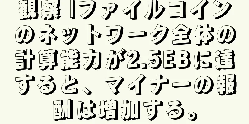 観察 |ファイルコインのネットワーク全体の計算能力が2.5EBに達すると、マイナーの報酬は増加する。