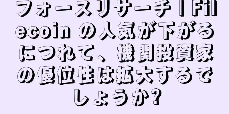 フォースリサーチ | Filecoin の人気が下がるにつれて、機関投資家の優位性は拡大するでしょうか?