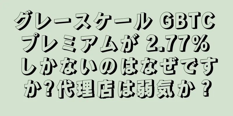 グレースケール GBTC プレミアムが 2.77% しかないのはなぜですか?代理店は弱気か？