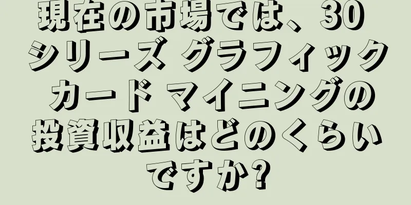 現在の市場では、30 シリーズ グラフィック カード マイニングの投資収益はどのくらいですか?