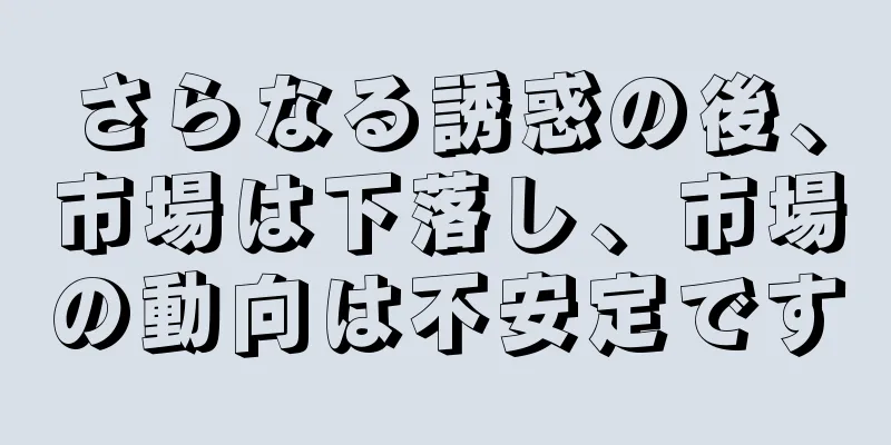 さらなる誘惑の後、市場は下落し、市場の動向は不安定です