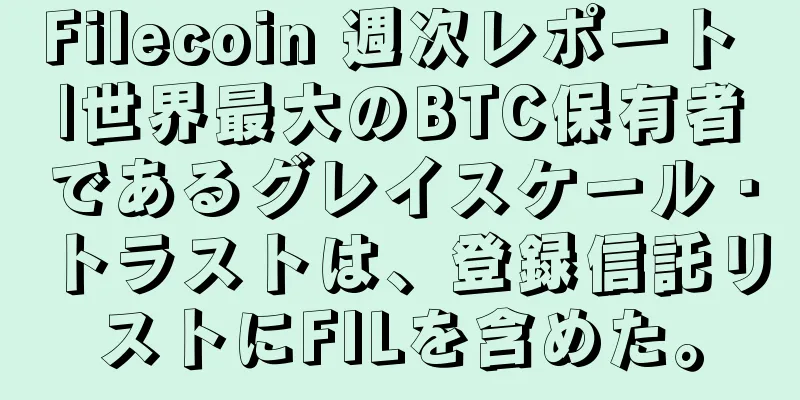 Filecoin 週次レポート |世界最大のBTC保有者であるグレイスケール・トラストは、登録信託リストにFILを含めた。