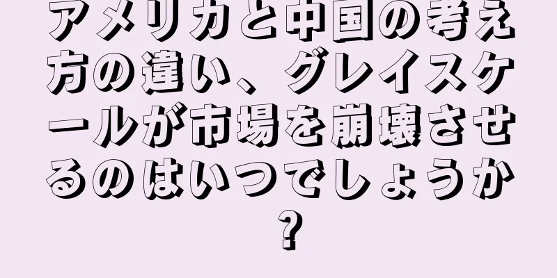 アメリカと中国の考え方の違い、グレイスケールが市場を崩壊させるのはいつでしょうか？