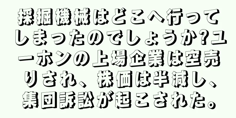 採掘機械はどこへ行ってしまったのでしょうか?ユーホンの上場企業は空売りされ、株価は半減し、集団訴訟が起こされた。