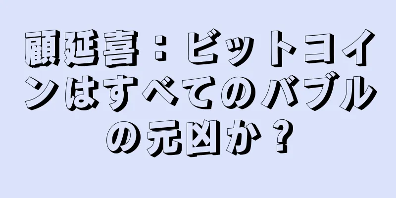 顧延喜：ビットコインはすべてのバブルの元凶か？
