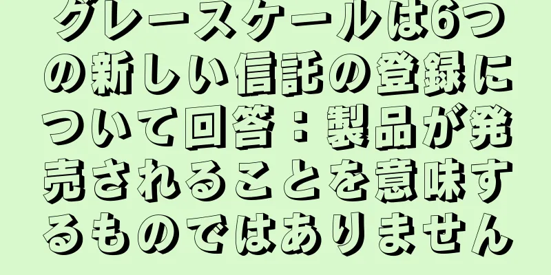 グレースケールは6つの新しい信託の登録について回答：製品が発売されることを意味するものではありません