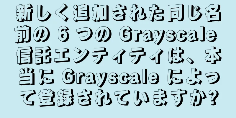 新しく追加された同じ名前の 6 つの Grayscale 信託エンティティは、本当に Grayscale によって登録されていますか?