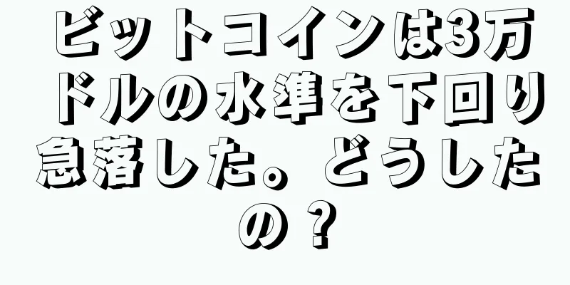 ビットコインは3万ドルの水準を下回り急落した。どうしたの？
