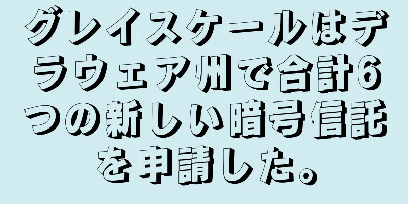 グレイスケールはデラウェア州で合計6つの新しい暗号信託を申請した。