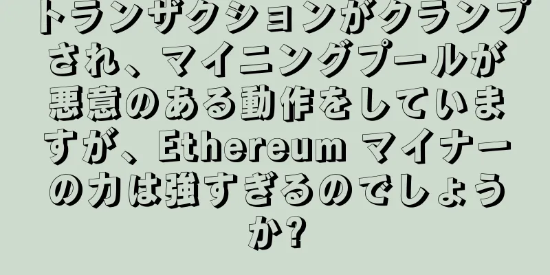 トランザクションがクランプされ、マイニングプールが悪意のある動作をしていますが、Ethereum マイナーの力は強すぎるのでしょうか?