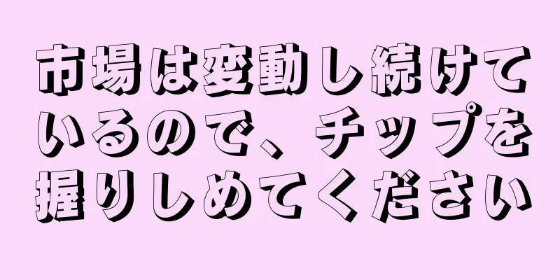 市場は変動し続けているので、チップを握りしめてください