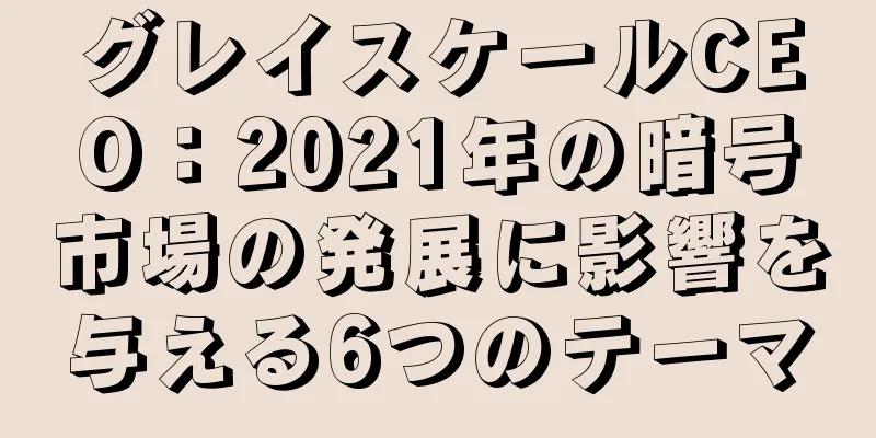グレイスケールCEO：2021年の暗号市場の発展に影響を与える6つのテーマ