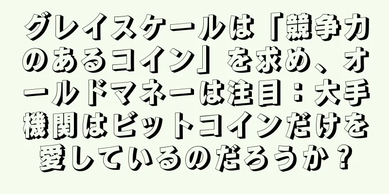 グレイスケールは「競争力のあるコイン」を求め、オールドマネーは注目：大手機関はビットコインだけを愛しているのだろうか？