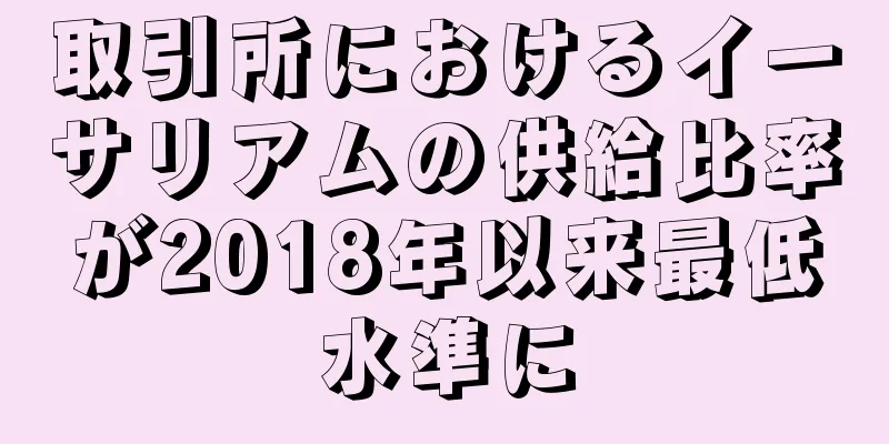 取引所におけるイーサリアムの供給比率が2018年以来最低水準に