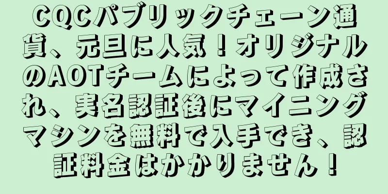 CQCパブリックチェーン通貨、元旦に人気！オリジナルのAOTチームによって作成され、実名認証後にマイニングマシンを無料で入手でき、認証料金はかかりません！