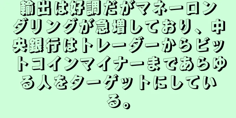 輸出は好調だがマネーロンダリングが急増しており、中央銀行はトレーダーからビットコインマイナーまであらゆる人をターゲットにしている。