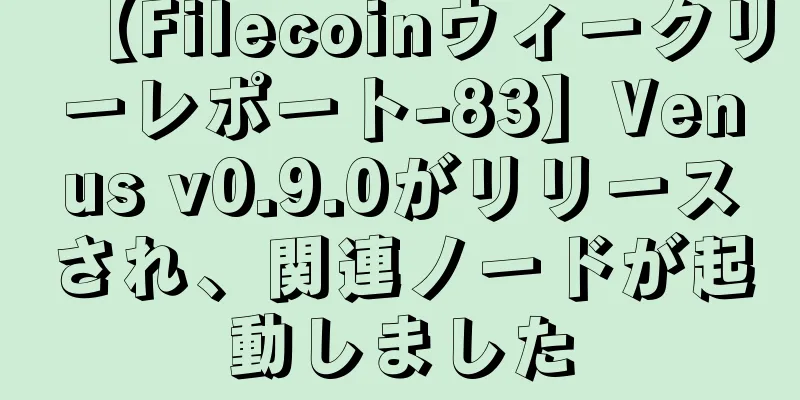 【Filecoinウィークリーレポート-83】Venus v0.9.0がリリースされ、関連ノードが起動しました