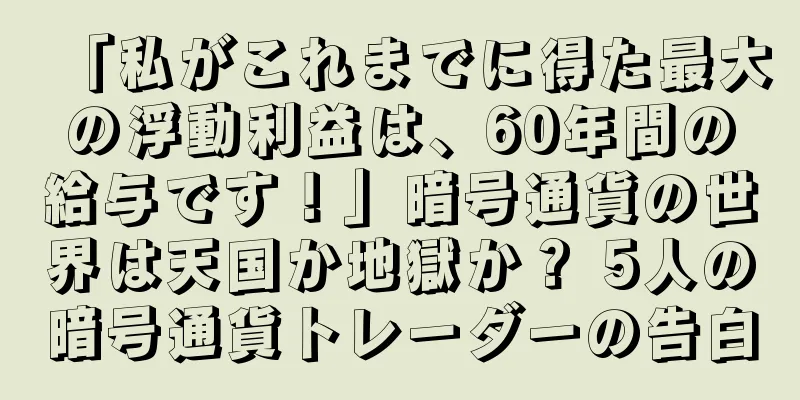 「私がこれまでに得た最大の浮動利益は、60年間の給与です！」暗号通貨の世界は天国か地獄か？ 5人の暗号通貨トレーダーの告白