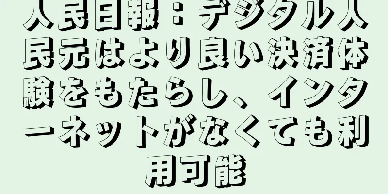 人民日報：デジタル人民元はより良い決済体験をもたらし、インターネットがなくても利用可能