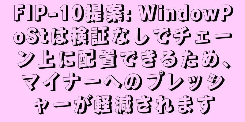 FIP-10提案: WindowPoStは検証なしでチェーン上に配置できるため、マイナーへのプレッシャーが軽減されます