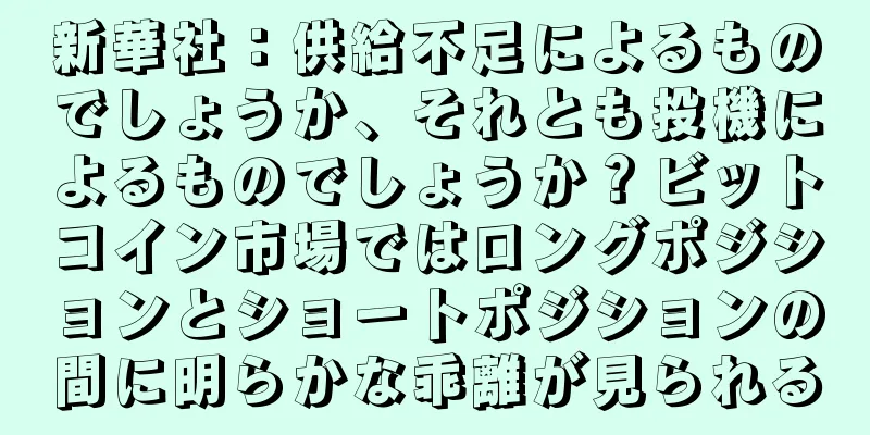 新華社：供給不足によるものでしょうか、それとも投機によるものでしょうか？ビットコイン市場ではロングポジションとショートポジションの間に明らかな乖離が見られる