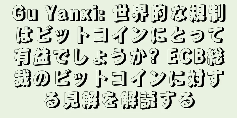 Gu Yanxi: 世界的な規制はビットコインにとって有益でしょうか? ECB総裁のビットコインに対する見解を解読する