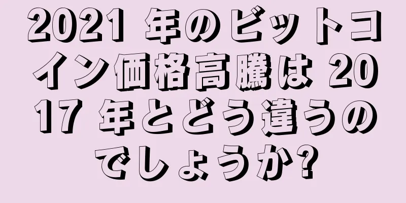 2021 年のビットコイン価格高騰は 2017 年とどう違うのでしょうか?