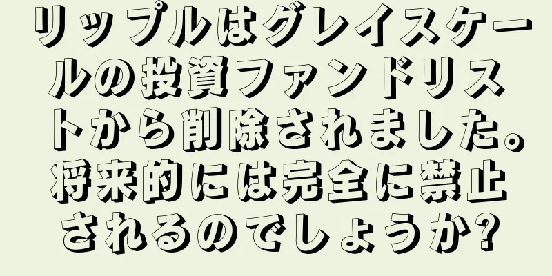 リップルはグレイスケールの投資ファンドリストから削除されました。将来的には完全に禁止されるのでしょうか?
