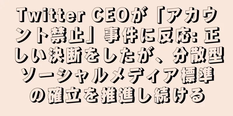 Twitter CEOが「アカウント禁止」事件に反応: 正しい決断をしたが、分散型ソーシャルメディア標準の確立を推進し続ける