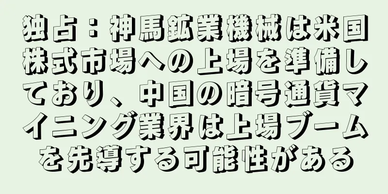 独占：神馬鉱業機械は米国株式市場への上場を準備しており、中国の暗号通貨マイニング業界は上場ブームを先導する可能性がある