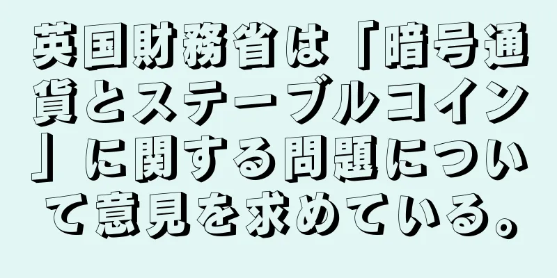 英国財務省は「暗号通貨とステーブルコイン」に関する問題について意見を求めている。