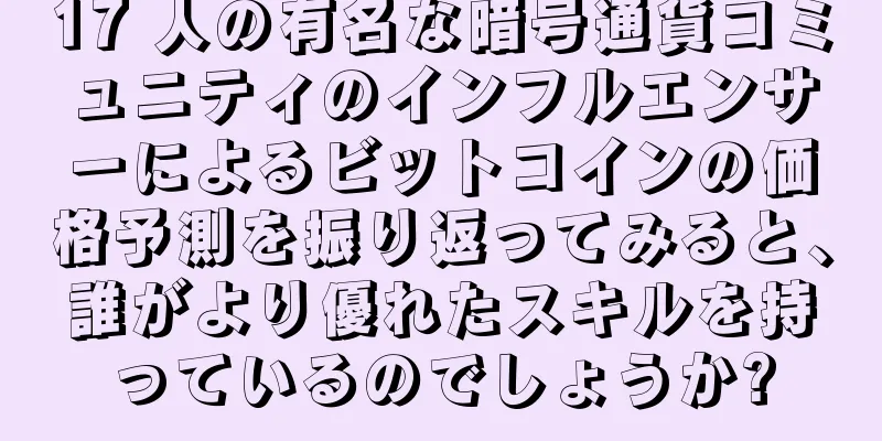 17 人の有名な暗号通貨コミュニティのインフルエンサーによるビットコインの価格予測を振り返ってみると、誰がより優れたスキルを持っているのでしょうか?