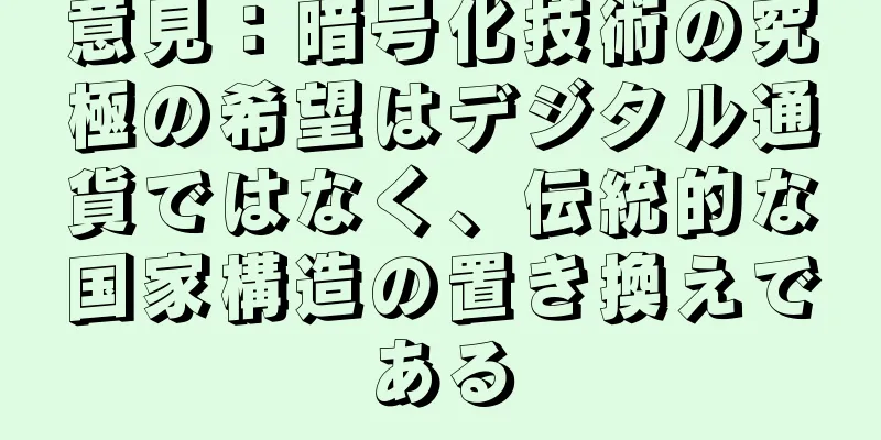 意見：暗号化技術の究極の希望はデジタル通貨ではなく、伝統的な国家構造の置き換えである