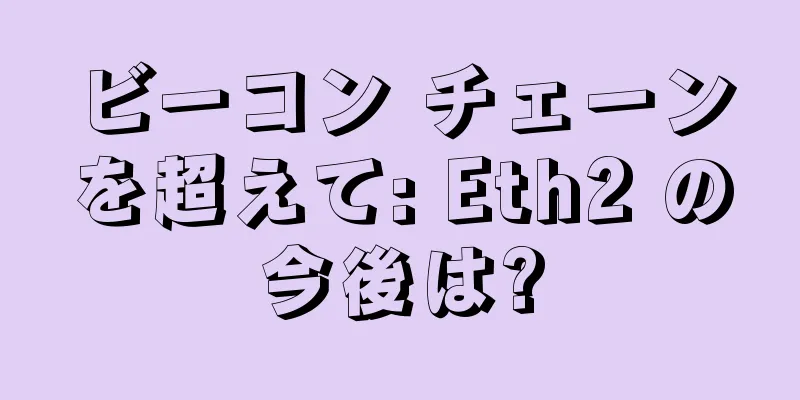 ビーコン チェーンを超えて: Eth2 の今後は?