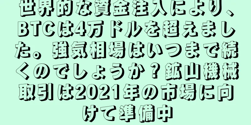 世界的な資金注入により、BTCは4万ドルを超えました。強気相場はいつまで続くのでしょうか？鉱山機械取引は2021年の市場に向けて準備中