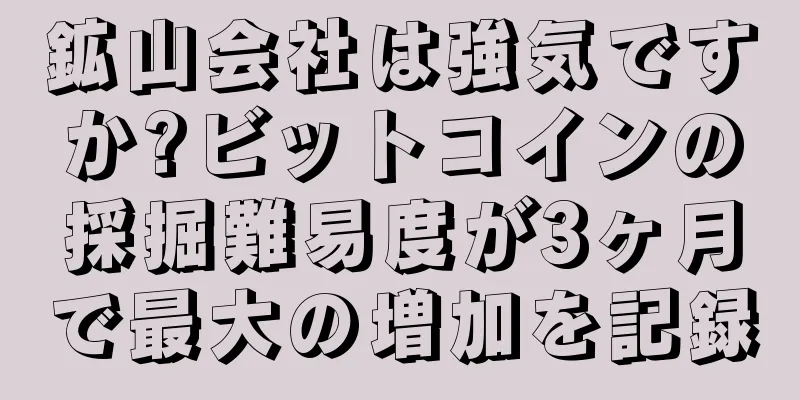 鉱山会社は強気ですか?ビットコインの採掘難易度が3ヶ月で最大の増加を記録