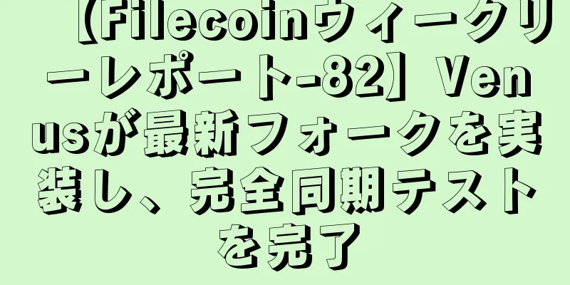 【Filecoinウィークリーレポート-82】Venusが最新フォークを実装し、完全同期テストを完了