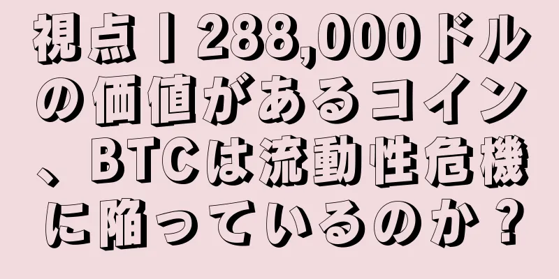 視点丨288,000ドルの価値があるコイン、BTCは流動性危機に陥っているのか？