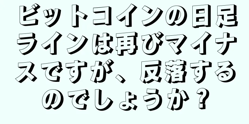 ビットコインの日足ラインは再びマイナスですが、反落するのでしょうか？