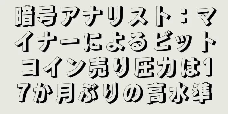 暗号アナリスト：マイナーによるビットコイン売り圧力は17か月ぶりの高水準