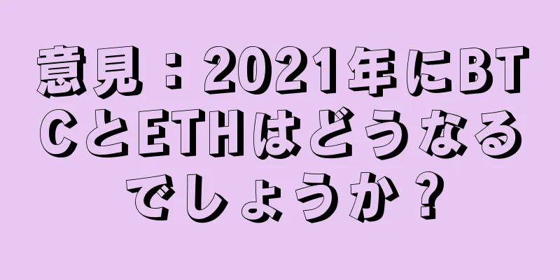 意見：2021年にBTCとETHはどうなるでしょうか？