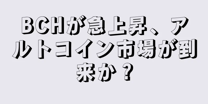 BCHが急上昇、アルトコイン市場が到来か？