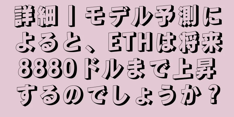 詳細丨モデル予測によると、ETHは将来8880ドルまで上昇するのでしょうか？