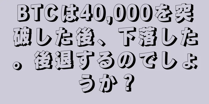 BTCは40,000を突破した後、下落した。後退するのでしょうか？