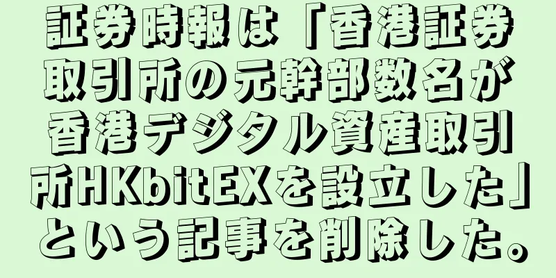証券時報は「香港証券取引所の元幹部数名が香港デジタル資産取引所HKbitEXを設立した」という記事を削除した。