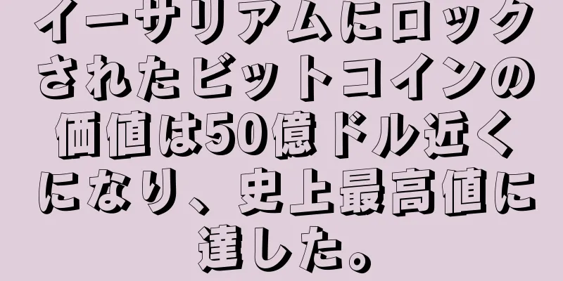 イーサリアムにロックされたビットコインの価値は50億ドル近くになり、史上最高値に達した。
