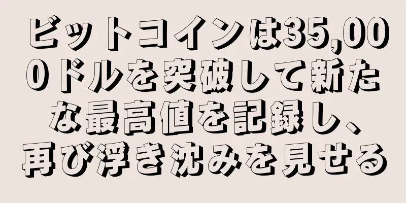 ビットコインは35,000ドルを突破して新たな最高値を記録し、再び浮き沈みを見せる