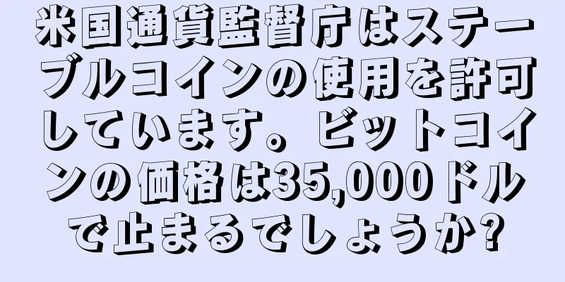 米国通貨監督庁はステーブルコインの使用を許可しています。ビットコインの価格は35,000ドルで止まるでしょうか?
