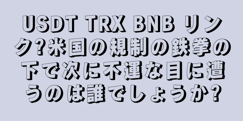 USDT TRX BNB リンク?米国の規制の鉄拳の下で次に不運な目に遭うのは誰でしょうか?