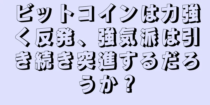 ビットコインは力強く反発、強気派は引き続き突進するだろうか？